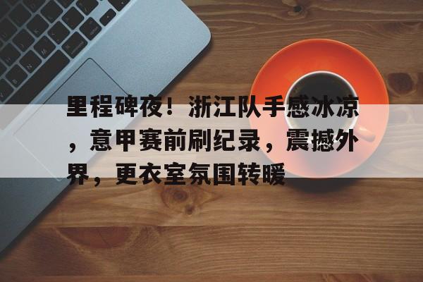 AYX Games-包含里程碑夜！浙江队手感冰凉，意甲赛前刷纪录，震撼外界，更衣室氛围转暖的词条