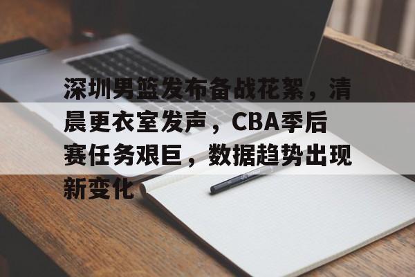 MK体育网页版-深圳男篮发布备战花絮，清晨更衣室发声，CBA季后赛任务艰巨，数据趋势出现新变化的简单介绍