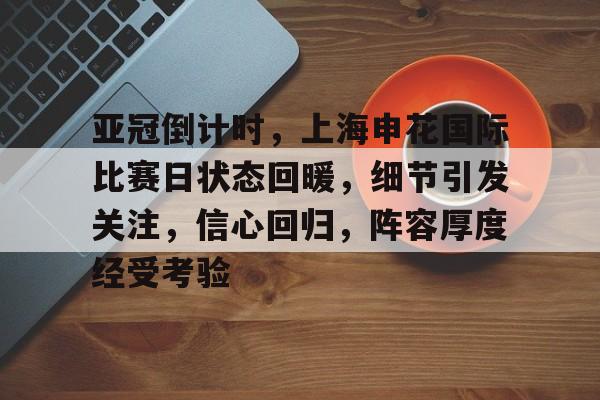MK体育中国-亚冠倒计时，上海申花国际比赛日状态回暖，细节引发关注，信心回归，阵容厚度经受考验的简单介绍