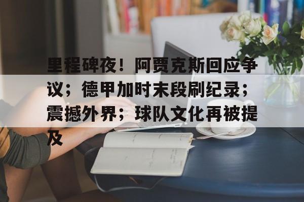 MK体育在线-里程碑夜！阿贾克斯回应争议；德甲加时末段刷纪录；震撼外界；球队文化再被提及的简单介绍